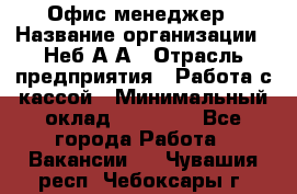 Офис-менеджер › Название организации ­ Неб А.А › Отрасль предприятия ­ Работа с кассой › Минимальный оклад ­ 18 000 - Все города Работа » Вакансии   . Чувашия респ.,Чебоксары г.